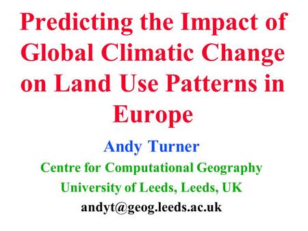 Predicting the Impact of Global Climatic Change on Land Use Patterns in Europe Andy Turner Centre for Computational Geography University of Leeds, Leeds,