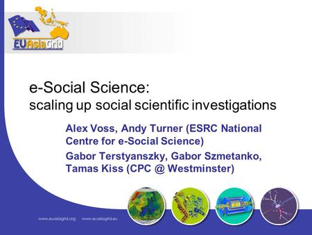 E-Social Science: scaling up social scientific investigations Alex Voss, Andy Turner (ESRC National Centre for e-Social Science) Gabor Terstyanszky, Gabor.