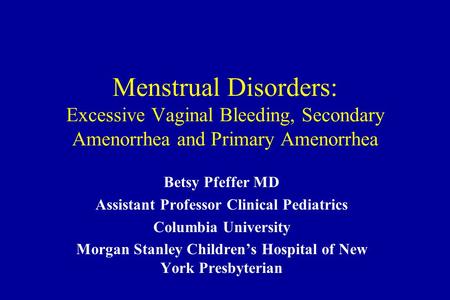 Menstrual Disorders: Excessive Vaginal Bleeding, Secondary Amenorrhea and Primary Amenorrhea Betsy Pfeffer MD Assistant Professor Clinical Pediatrics Columbia.