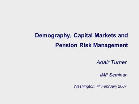 Demography, Capital Markets and Pension Risk Management Adair Turner IMF Seminar Washington, 7 th February 2007.