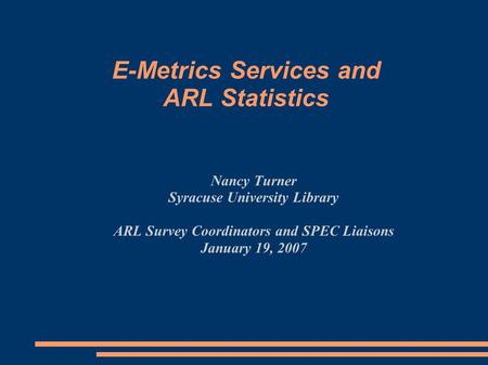 Nancy Turner Syracuse University Library ARL Survey Coordinators and SPEC Liaisons January 19, 2007 E-Metrics Services and ARL Statistics.