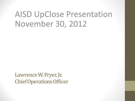 Lawrence W. Fryer, Jr. Chief Operations Officer AISD UpClose Presentation November 30, 2012.