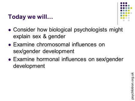 Today we will… Consider how biological psychologists might explain sex & gender Examine chromosomal influences on sex/gender development Examine hormonal.