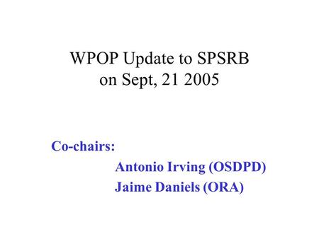 WPOP Update to SPSRB on Sept, 21 2005 Co-chairs: Antonio Irving (OSDPD) Jaime Daniels (ORA)