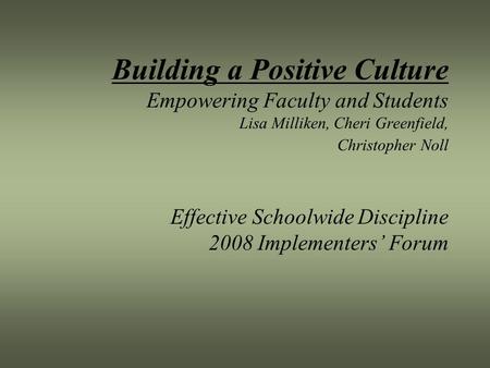 Building a Positive Culture Empowering Faculty and Students Lisa Milliken, Cheri Greenfield, Christopher Noll Effective Schoolwide Discipline 2008 Implementers’