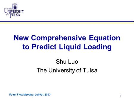 Foam Flow Meeting, Jul.9th, 2013 1 New Comprehensive Equation to Predict Liquid Loading Shu Luo The University of Tulsa.