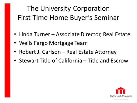 The University Corporation First Time Home Buyer’s Seminar Linda Turner – Associate Director, Real Estate Wells Fargo Mortgage Team Robert J. Carlson –