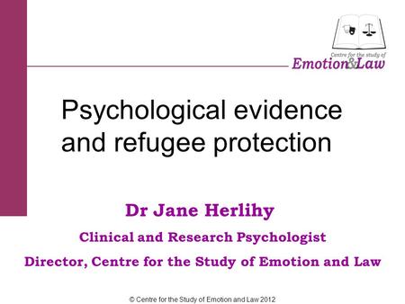 Dr Jane Herlihy Clinical and Research Psychologist Director, Centre for the Study of Emotion and Law Psychological evidence and refugee protection © Centre.