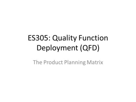 ES305: Quality Function Deployment (QFD) The Product Planning Matrix.