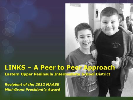 LINKS – A Peer to Peer Approach Eastern Upper Peninsula Intermediate School District Recipient of the 2012 MAASE Mini-Grant President’s Award.