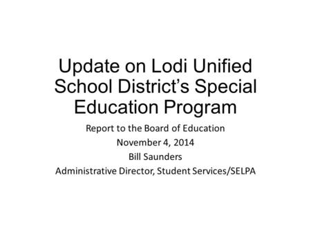 Update on Lodi Unified School District’s Special Education Program Report to the Board of Education November 4, 2014 Bill Saunders Administrative Director,