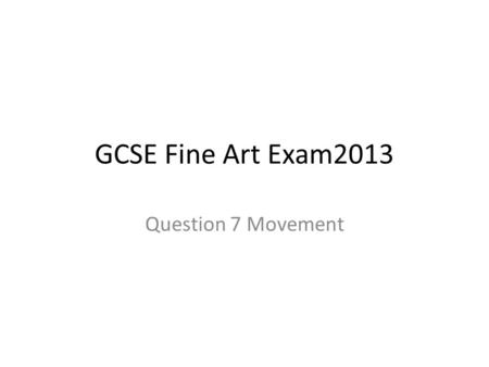GCSE Fine Art Exam2013 Question 7 Movement. The question You should make connections with appropriate sources when developing your personal response to.