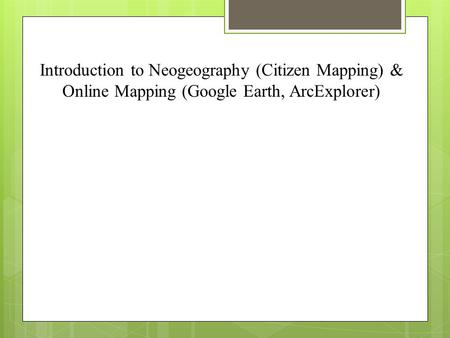 Introduction to Neogeography (Citizen Mapping) & Online Mapping (Google Earth, ArcExplorer)