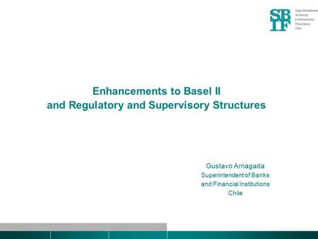 Enhancements to Basel II and Regulatory and Supervisory Structures Gustavo Arriagada Superintendent of Banks and Financial Institutions Chile.