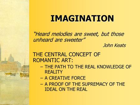 IMAGINATION “Heard melodies are sweet, but those unheard are sweeter” John Keats THE CENTRAL CONCEPT OF ROMANTIC ART: –THE PATH TO THE REAL KNOWLEDGE OF.