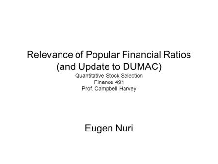 Relevance of Popular Financial Ratios (and Update to DUMAC) Quantitative Stock Selection Finance 491 Prof. Campbell Harvey Eugen Nuri.
