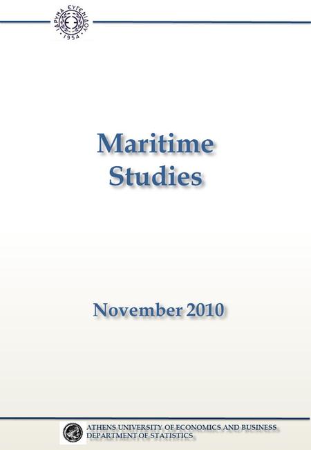 Maritime Studies Maritime Studies November 2010 ATHENS UNIVERSITY OF ECONOMICS AND BUSINESS DEPARTMENT OF STATISTICS ATHENS UNIVERSITY OF ECONOMICS AND.