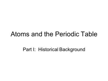 Atoms and the Periodic Table Part I: Historical Background.