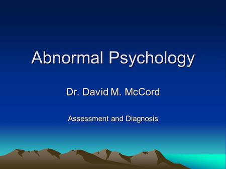 Abnormal Psychology Dr. David M. McCord Assessment and Diagnosis.