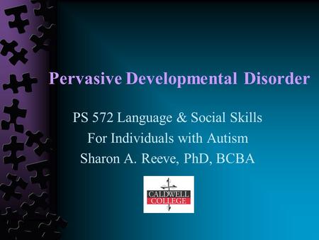 Pervasive Developmental Disorder PS 572 Language & Social Skills For Individuals with Autism Sharon A. Reeve, PhD, BCBA.