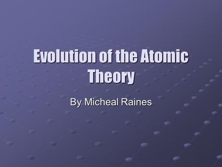 Evolution of the Atomic Theory By Micheal Raines.