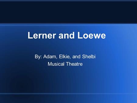 Lerner and Loewe By: Adam, Elkie, and Shelbi Musical Theatre.