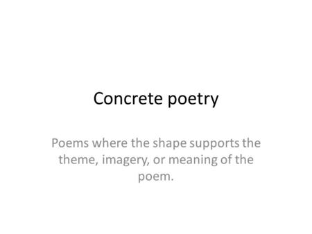 Concrete poetry Poems where the shape supports the theme, imagery, or meaning of the poem.