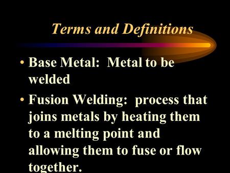 Terms and Definitions Base Metal: Metal to be welded Fusion Welding: process that joins metals by heating them to a melting point and allowing them to.