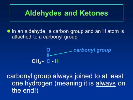 Aldehydes and Ketones In an aldehyde, a carbon group and an H atom is attached to a carbonyl group Ocarbonyl group  CH 3 - C - H carbonyl group always.
