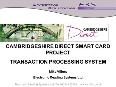 Title Electronic Reading Systems Ltd. Tel. 01234 855300 www.ersltd.co.uk CAMBRIDGESHIRE DIRECT SMART CARD PROJECT TRANSACTION PROCESSING SYSTEM Mike Villers.