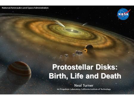 Neal Turner Jet Propulsion Laboratory, California Institute of Technology Protostellar Disks: Birth, Life and Death National Aeronautics and Space Administration.