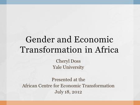 Gender and Economic Transformation in Africa Cheryl Doss Yale University Presented at the African Centre for Economic Transformation July 18, 2012.