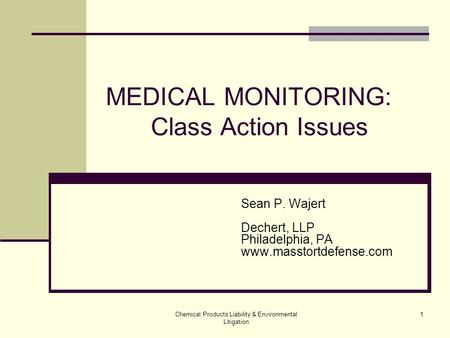 Chemical Products Liability & Environmental Litigation 1 MEDICAL MONITORING: Class Action Issues Sean P. Wajert Dechert, LLP Philadelphia, PA www.masstortdefense.com.