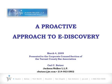 A PROACTIVE APPROACH TO E-DISCOVERY March 4, 2009 Presented to the Corporate Counsel Section of the Tarrant County Bar Association Carl C. Butzer Jackson.