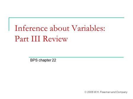 Inference about Variables: Part III Review BPS chapter 22 © 2006 W.H. Freeman and Company.