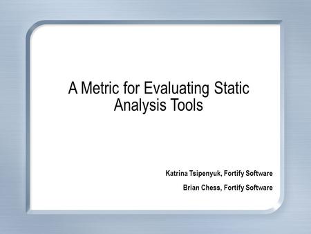 A Metric for Evaluating Static Analysis Tools Katrina Tsipenyuk, Fortify Software Brian Chess, Fortify Software.