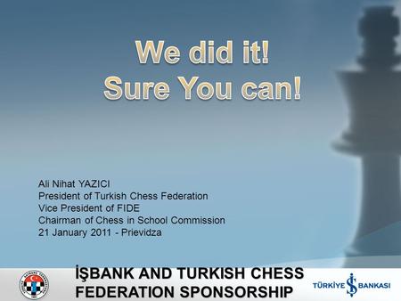 İŞBANK AND TURKISH CHESS FEDERATION SPONSORSHIP Ali Nihat YAZICI President of Turkish Chess Federation Vice President of FIDE Chairman of Chess in School.