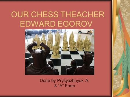 OUR CHESS THEACHER EDWARD EGOROV Done by Prysyazhnyuk A. 8 “A” Form.