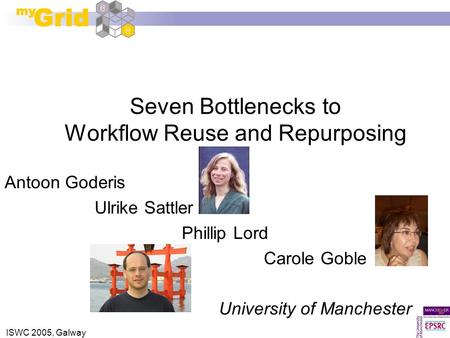 ISWC 2005, Galway Seven Bottlenecks to Workflow Reuse and Repurposing Antoon Goderis Ulrike Sattler Phillip Lord Carole Goble University of Manchester.