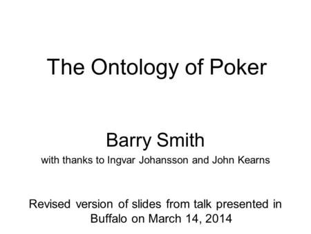 The Ontology of Poker Barry Smith with thanks to Ingvar Johansson and John Kearns Revised version of slides from talk presented in Buffalo on March 14,