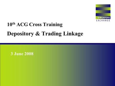 10 th ACG Cross Training Depository & Trading Linkage Singapore Exchange 3 June 2008.