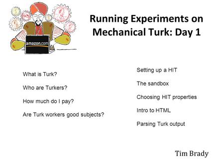 Running Experiments on Mechanical Turk: Day 1 Tim Brady What is Turk? Who are Turkers? How much do I pay? Are Turk workers good subjects? Setting up a.