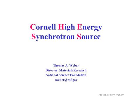 Protein Society, 7/26/99 Cornell High Energy Synchrotron Source Thomas A. Weber Director, Materials Research National Science Foundation