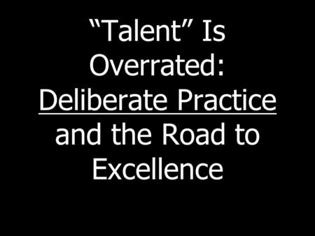 “Talent” Is Overrated: Deliberate Practice and the Road to Excellence.