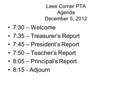 Lees Corner PTA Agenda December 5, 2012 7:30 – Welcome 7:35 – Treasurer’s Report 7:45 – President’s Report 7:50 – Teacher’s Report 8:05 – Principal’s Report.
