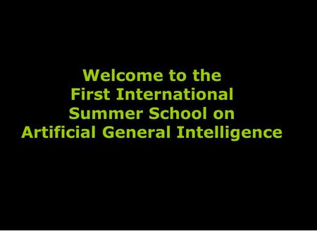 Welcome to the First International Summer School on Artificial General Intelligence.
