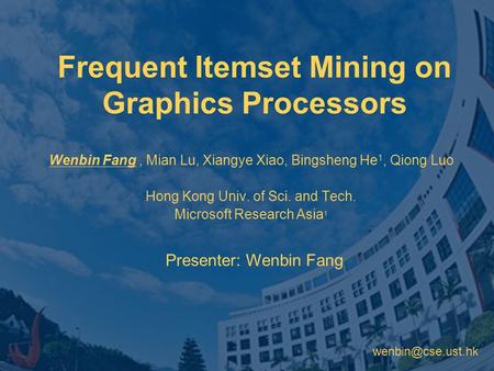 Frequent Itemset Mining on Graphics Processors Wenbin Fang, Mian Lu, Xiangye Xiao, Bingsheng He 1, Qiong Luo Hong Kong Univ. of Sci.