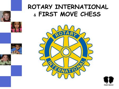 ROTARY INTERNATIONAL & FIRST MOVE CHESS. WHAT’S ROTARY? Founded by Paul Harris in 1905 Rotary is the world’s premier global service organization on the.