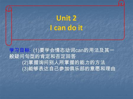Unit 2 I can do it 学习目标 : (1) 要学会情态动词 can 的用法及其一 般疑问句型的肯定和否定回答 (2) 掌握询问别人所掌握的能力的方法 (3) 能够表达自己参加俱乐部的意愿和理由.