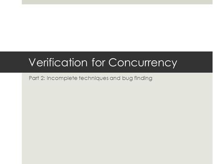 Verification for Concurrency Part 2: Incomplete techniques and bug finding.